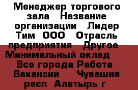 Менеджер торгового зала › Название организации ­ Лидер Тим, ООО › Отрасль предприятия ­ Другое › Минимальный оклад ­ 1 - Все города Работа » Вакансии   . Чувашия респ.,Алатырь г.